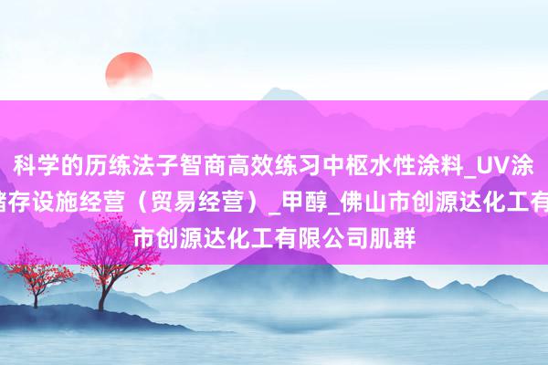 科学的历练法子智商高效练习中枢水性涂料_UV涂料_不带有储存设施经营(贸易经营)_甲醇_佛山市创源达化工有限公司肌群